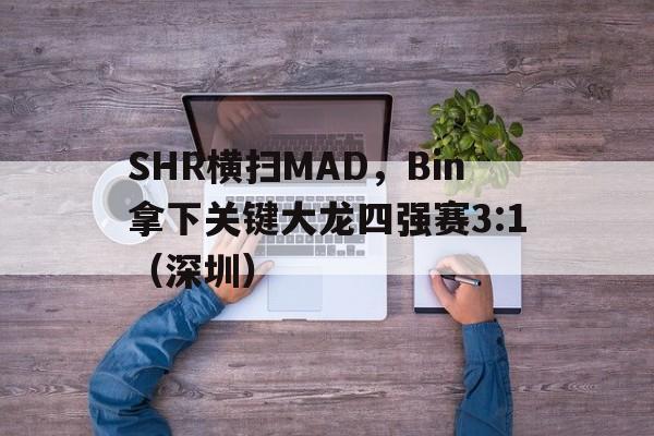 雷火电竞官网-SHR横扫MAD，Bin拿下关键大龙四强赛3:1（深圳）